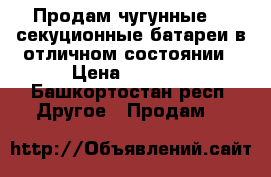 Продам чугунные 10 секуционные батареи в отличном состоянии › Цена ­ 1 000 - Башкортостан респ. Другое » Продам   